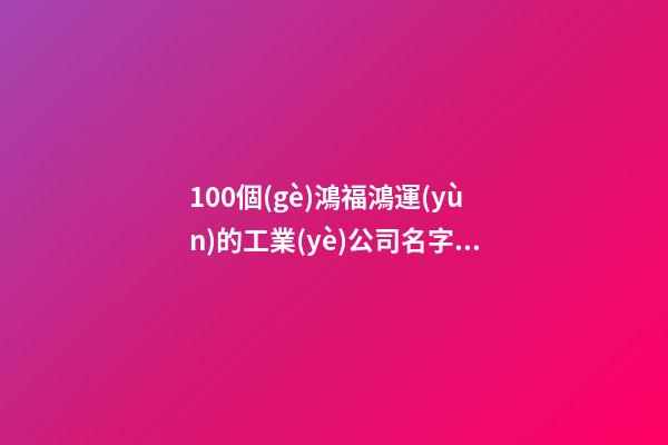 100個(gè)鴻福鴻運(yùn)的工業(yè)公司名字 哪些寓意適當(dāng)